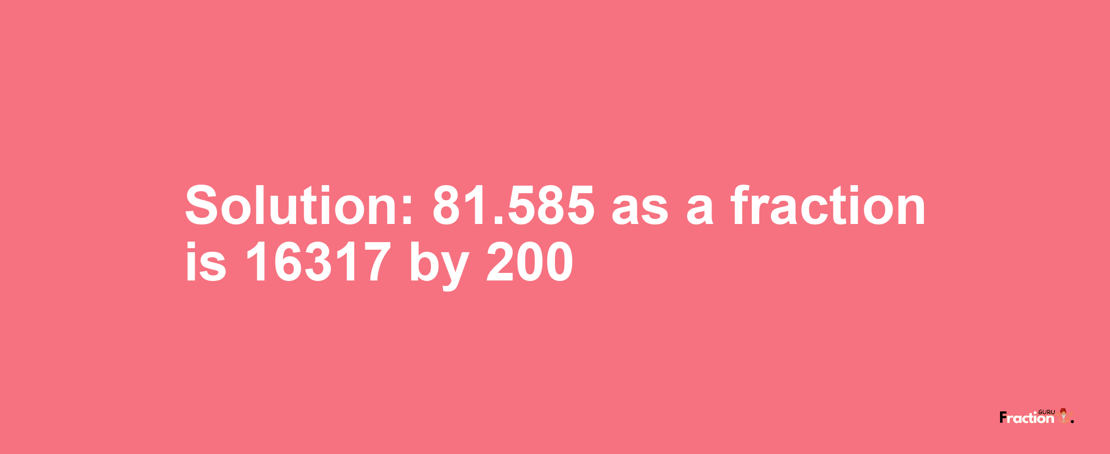 Solution:81.585 as a fraction is 16317/200